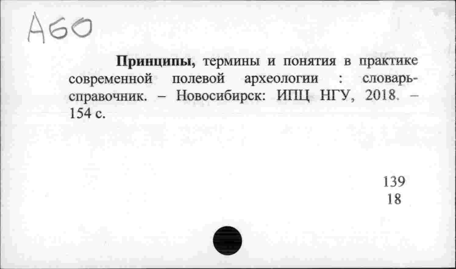 ﻿Aéo
Принципы, термины и понятия в практике современной полевой археологии : словарь-справочник. - Новосибирск: ИПЦ НГУ, 2018 -154 с.
139
18